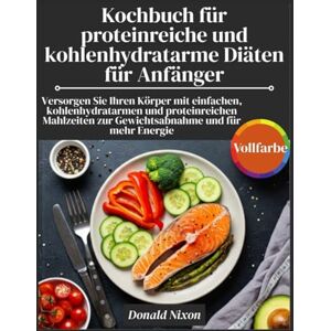 Nixon, Donald Kochbuch für proteinreiche und kohlenhydratarme Diäten für Anfänger: Versorgen Sie Ihren Körper mit einfachen, kohlenhydratarmen und proteinreichen Mahlzeiten zur Gewichtsabnahme und für mehr Energie Nixon, Donald Kochbuch für proteinreiche und kohlenhydratarme Diäten für Anfänger: Versorgen Sie Ihren Körper mit einfachen, kohlenhydratarmen und proteinreichen Mahlzeiten zur Gewichtsabnahme und für mehr Energie