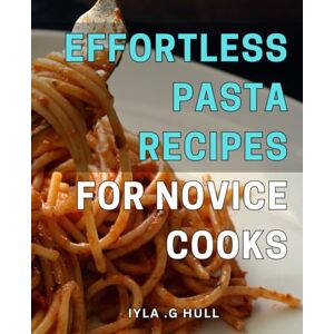 G Hull, Iyla . Effortless Pasta Recipes for Novice Cooks: Savor the Flavor of Simple Italian Pastas Easy, Quick, and Affordable Recipes for Beginner Cooks. G Hull, Iyla . Effortless Pasta Recipes for Novice Cooks: Savor the Flavor of Simple Italian Pastas Easy, Quick, and Affordable Recipes for Beginner Cooks.