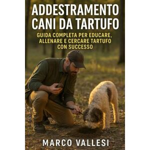 Vallesi, Marco Addestramento Cani da Tartufo: Guida Completa per Educare, Allenare e Cercare Tartufo con Successo: Tecniche passo passo, esercizi pratici, consigli per principianti e tartufai esperti Vallesi, Marco Addestramento Cani da Tartufo: Guida Completa per Educare, Allenare e Cercare Tartufo con Successo: Tecniche passo passo, esercizi pratici, consigli per principianti e tartufai esperti