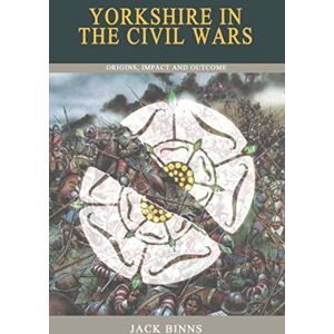 Binns, Jack Yorkshire in the Civil Wars: Origins, Impact and Outcome Binns, Jack Yorkshire in the Civil Wars: Origins, Impact and Outcome