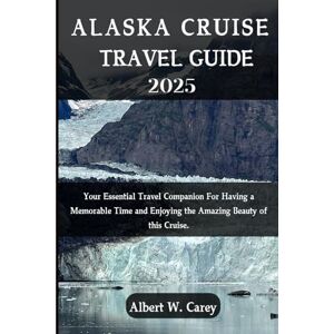 Carey, Albert W. ALASKA CRUISE TRAVEL GUIDE 2025: YOUR ESSENTIAL TRAVEL COMPANION FOR HAVING A MEMORABLE TIME AND ENJOYING THE AMAZING BEAUTY OF THIS CRUISE. ... Discovering the World's Best Destinations") Carey, Albert W. ALASKA CRUISE TRAVEL GUIDE 2025: YOUR ESSENTIAL TRAVEL COMPANION FOR HAVING A MEMORABLE TIME AND ENJOYING THE AMAZING BEAUTY OF THIS CRUISE. ... Discovering the World's Best Destinations")