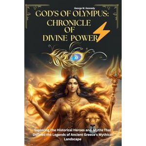 Kennedy, George W. GODS OF OLYMPUS: CHRONICLES OF DIVINE POWER: Exploring the Historical Heroes and Myths That Defined the Legends of Ancient Greece's Mythical Landscape Kennedy, George W. GODS OF OLYMPUS: CHRONICLES OF DIVINE POWER: Exploring the Historical Heroes and Myths That Defined the Legends of Ancient Greece's Mythical Landscape