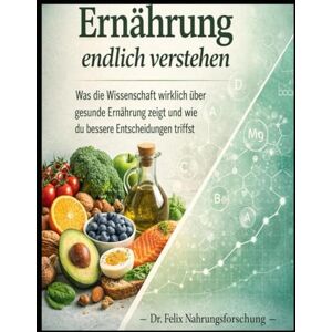 Nahrungsforschung, Dr. Felix Ernährung endlich verstehen: Was die Wissenschaft wirklich über gesunde Ernährung zeigt und wie du bessere Entscheidungen triffst Nahrungsforschung, Dr. Felix Ernährung endlich verstehen: Was die Wissenschaft wirklich über gesunde Ernährung zeigt und wie du bessere Entscheidungen triffst