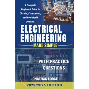 Lodge, Jonathan ELECTRICAL ENGINEERING MADE SIMPLE: A Complete Beginner’s Guide to Circuits, Components, and Real-World Projects Lodge, Jonathan ELECTRICAL ENGINEERING MADE SIMPLE: A Complete Beginner’s Guide to Circuits, Components, and Real-World Projects