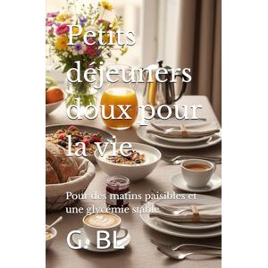 BL, G. Petits déjeuners doux pour la vie: Pour des matins paisibles et une glycémie stable (Sérénité à table) BL, G. Petits déjeuners doux pour la vie: Pour des matins paisibles et une glycémie stable (Sérénité à table)