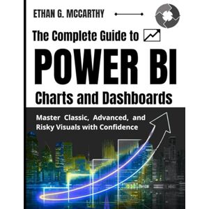 MCCARTHY, ETHAN G. The Complete Guide to POWER BI Charts and Dashboards: Master Classic, Advanced, and Risky Visuals with Confidence MCCARTHY, ETHAN G. The Complete Guide to POWER BI Charts and Dashboards: Master Classic, Advanced, and Risky Visuals with Confidence