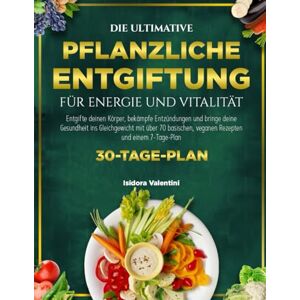 VALENTINI, ISIDORA DIE ULTIMATIVE PFLANZLICHE ENTGIFTUNG FÜR ENERGIE UND VITALITÄT: Entgifte deinen Körper, bekämpfe Entzündungen und bringe deine Gesundheit ins ... veganen Rezepten und einem 7-Tage-Plan VALENTINI, ISIDORA DIE ULTIMATIVE PFLANZLICHE ENTGIFTUNG FÜR ENERGIE UND VITALITÄT: Entgifte deinen Körper, bekämpfe Entzündungen und bringe deine Gesundheit ins ... veganen Rezepten und einem 7-Tage-Plan