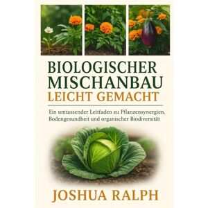 RALPH, JOSHUA Biologischer Mischanbau leicht gemacht: Ein umfassender Leitfaden zu Pflanzensynergien, Bodengesundheit und organischer Biodiversität RALPH, JOSHUA Biologischer Mischanbau leicht gemacht: Ein umfassender Leitfaden zu Pflanzensynergien, Bodengesundheit und organischer Biodiversität