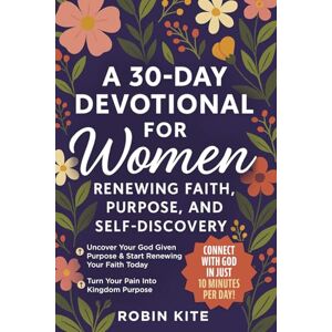 Kite, Robin A 30-Day Devotional for Women: Renewing Faith, Purpose, and Self-Discovery: Empowering Christian Women Through 10-Minute Daily Devotionals for Spiritual Growth, Inspiration, and New Beginnings Kite, Robin A 30-Day Devotional for Women: Renewing Faith, Purpose, and Self-Discovery: Empowering Christian Women Through 10-Minute Daily Devotionals for Spiritual Growth, Inspiration, and New Beginnings
