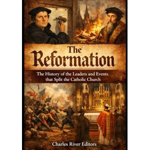 Charles River Editors The Reformation: The History of the Leaders and Events that Split the Catholic Church Charles River Editors The Reformation: The History of the Leaders and Events that Split the Catholic Church