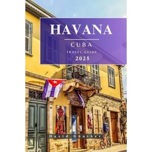 Günther, David HAVANA CUBA TRAVEL GUIDE: Essential Information and Tips to Prepare for Your Trip: Everything You Should Know Before You Go (Across Global Travel Guide Series) Günther, David HAVANA CUBA TRAVEL GUIDE: Essential Information and Tips to Prepare for Your Trip: Everything You Should Know Before You Go (Across Global Travel Guide Series)