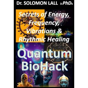 LALL 3-PhDs, Dr. SOLOMON Quantum BioHack: The Secrets of Energy, Vibrations, Frequency & The Rhythmic Healing Blueprint LALL 3-PhDs, Dr. SOLOMON Quantum BioHack: The Secrets of Energy, Vibrations, Frequency & The Rhythmic Healing Blueprint