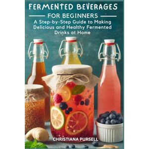 Pursell, Christiana Fermented Beverages for Beginners: A Step-by-Step Guide to Making Delicious and Healthy Fermented Drinks at Home Pursell, Christiana Fermented Beverages for Beginners: A Step-by-Step Guide to Making Delicious and Healthy Fermented Drinks at Home