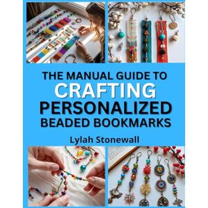 Stonewall, Lylah THE MANUAL GUIDE TO CRAFTING PERSONALIZED BEADED BOOKMARKS: Thoughtful DIY Gifts Using Beads, Charms, and Wire Stonewall, Lylah THE MANUAL GUIDE TO CRAFTING PERSONALIZED BEADED BOOKMARKS: Thoughtful DIY Gifts Using Beads, Charms, and Wire