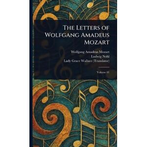 Mozart, Wolfgang Amadeus The Letters of Wolfgang Amadeus Mozart Mozart, Wolfgang Amadeus The Letters of Wolfgang Amadeus Mozart