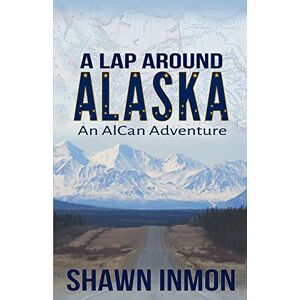 Inmon, Shawn A Lap Around Alaska: An AlCan Adventure: 2 Inmon, Shawn A Lap Around Alaska: An AlCan Adventure: 2