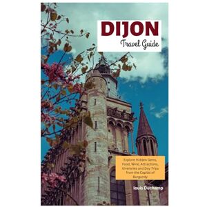 Duchamp, Louis Dijon Travel Guide: Explore Hidden Gems, Food, Wine, Attractions, Itineraries and Day Trips from the Capital of Burgundy Duchamp, Louis Dijon Travel Guide: Explore Hidden Gems, Food, Wine, Attractions, Itineraries and Day Trips from the Capital of Burgundy