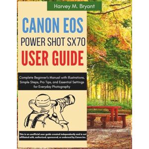 Bryant, Harvey M. Canon Powershot Sx70 Hs User Guide: Complete Beginner's Manual with Illustrations, Simple Steps, Pro Tips, and Essential Settings for Everyday Photography Bryant, Harvey M. Canon Powershot Sx70 Hs User Guide: Complete Beginner's Manual with Illustrations, Simple Steps, Pro Tips, and Essential Settings for Everyday Photography