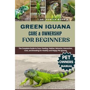 MORRIS, DR. HUNTER GREEN IGUANA CARE & OWNERSHIP FOR BEGINNERS: The Complete Guide to Care, Feeding, Habitat, Behavior, Interaction, Cost, and Breeding for Healthy and Happy Pet Iguanas MORRIS, DR. HUNTER GREEN IGUANA CARE & OWNERSHIP FOR BEGINNERS: The Complete Guide to Care, Feeding, Habitat, Behavior, Interaction, Cost, and Breeding for Healthy and Happy Pet Iguanas
