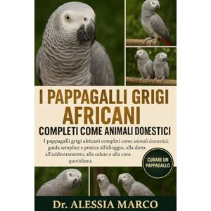 Marco, Dr. Alessia I PAPPAGALLI GRIGI AFRICANI COMPLETI COME ANIMALI DOMESTICI: I pappagalli grigi africani completi come animali domestici: guida semplice e pratica ... alla salute e alla cura quotidiana Marco, Dr. Alessia I PAPPAGALLI GRIGI AFRICANI COMPLETI COME ANIMALI DOMESTICI: I pappagalli grigi africani completi come animali domestici: guida semplice e pratica ... alla salute e alla cura quotidiana