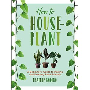 Heather Rodino How to Houseplant: A Beginner's Guide to Making and Keeping Plant Friends Heather Rodino How to Houseplant: A Beginner's Guide to Making and Keeping Plant Friends