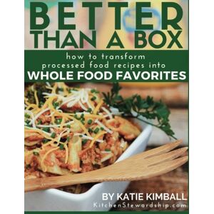 Kimball, Katie Better Than a Box: How to Transform Processed Food Recipes Into Whole Foods Favorites Kimball, Katie Better Than a Box: How to Transform Processed Food Recipes Into Whole Foods Favorites