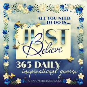 Marcinkowski, Tarina All You Need To Do Is... Just Believe: 365 Daily Inspirational Quotes Marcinkowski, Tarina All You Need To Do Is... Just Believe: 365 Daily Inspirational Quotes