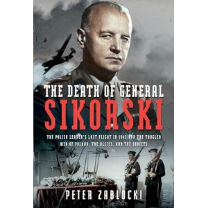 Peter Zablocki The Death of General Sikorski: The Polish Leader’s Last Flight in 1943 and The Tangled Web of Poland, the Allies, and the Soviets Peter Zablocki The Death of General Sikorski: The Polish Leader’s Last Flight in 1943 and The Tangled Web of Poland, the Allies, and the Soviets