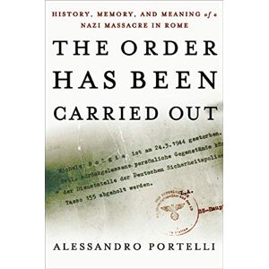 Portelli, Alessandro The Order Has Been Carried Out: History, Memory, and Meaning of a Nazi Massacre in Rome (Palgrave Studies in Oral History) Portelli, Alessandro The Order Has Been Carried Out: History, Memory, and Meaning of a Nazi Massacre in Rome (Palgrave Studies in Oral History)