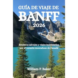 Baker, William P. GUÍA DE VIAJE DE BANFF 2026: Senderos salvajes y viajes inolvidables por el corazón montañoso de Canadá Baker, William P. GUÍA DE VIAJE DE BANFF 2026: Senderos salvajes y viajes inolvidables por el corazón montañoso de Canadá