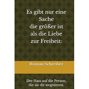 Schreiber, Dr. Roman Es gibt nur eine Sache die größer ist als die Liebe zur Freiheit:: Der Hass auf die Person, die sie dir wegnimmt. Schreiber, Dr. Roman Es gibt nur eine Sache die größer ist als die Liebe zur Freiheit:: Der Hass auf die Person, die sie dir wegnimmt.