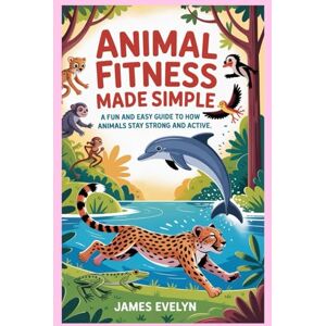 Evelyn, James Animal Fitness Made Simple: A Fun and Easy Guide to How Animals Stay Strong and Active Evelyn, James Animal Fitness Made Simple: A Fun and Easy Guide to How Animals Stay Strong and Active