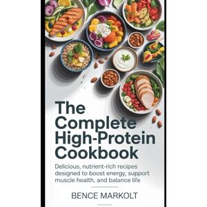 Markolt, Bence The Complete High-Protein Cookbook: Delicious, Nutrient-rich Recipes Designed to Boost Energy, Support Muscle Health, and Balance Life Markolt, Bence The Complete High-Protein Cookbook: Delicious, Nutrient-rich Recipes Designed to Boost Energy, Support Muscle Health, and Balance Life