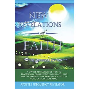 Revelator, Apostle Frequency New Revelations Of Faith: How To Practically Exercise Your Faith And Make It Produce The Results Of What The Word Of God Talks About Revelator, Apostle Frequency New Revelations Of Faith: How To Practically Exercise Your Faith And Make It Produce The Results Of What The Word Of God Talks About