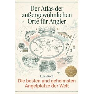 Koch, Luisa Der Atlas der außergewöhnlichen Orte für Angler: Die besten und geheimsten Angelplätze der Welt. Ein Guide zu legendären Gewässern und unvergesslichen Fängen Koch, Luisa Der Atlas der außergewöhnlichen Orte für Angler: Die besten und geheimsten Angelplätze der Welt. Ein Guide zu legendären Gewässern und unvergesslichen Fängen