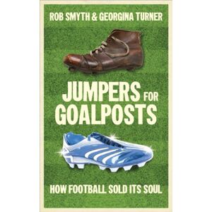 Rob Smyth Jumpers for Goalposts: How Football Sold Its Soul Rob Smyth Jumpers for Goalposts: How Football Sold Its Soul