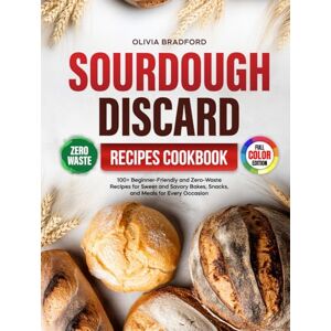 Bradford, Olivia Sourdough Discard Recipes Cookbook: 100+ Beginner-Friendly and Zero-Waste Recipes for Sweet and Savory Bakes, Snacks, and Meals for Every Occasion Bradford, Olivia Sourdough Discard Recipes Cookbook: 100+ Beginner-Friendly and Zero-Waste Recipes for Sweet and Savory Bakes, Snacks, and Meals for Every Occasion