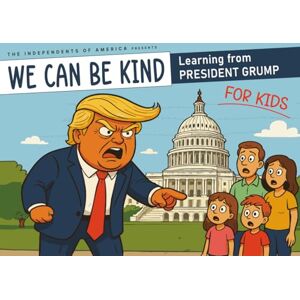 of America, Independents We Can Be Kind: Learning From President Grump of America, Independents We Can Be Kind: Learning From President Grump