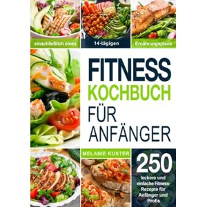 Kuster, Melanie Fitness Kochbuch Für Anfänger: 250 leckere und einfache Fitness-Rezepte für Anfänger und Profis (einschließlich eines 14-tägigen Ernährungsplans) Kuster, Melanie Fitness Kochbuch Für Anfänger: 250 leckere und einfache Fitness-Rezepte für Anfänger und Profis (einschließlich eines 14-tägigen Ernährungsplans)