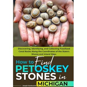 Dankworth, Joseph How to Find Petoskey Stones in Michigan (FULL COLOR): Discovering, Identifying, and Collecting Fossilized Coral Rocks Along the Coordinates of the State's Shores and Inland Sites (WITH MAPS) Dankworth, Joseph How to Find Petoskey Stones in Michigan (FULL COLOR): Discovering, Identifying, and Collecting Fossilized Coral Rocks Along the Coordinates of the State's Shores and Inland Sites (WITH MAPS)