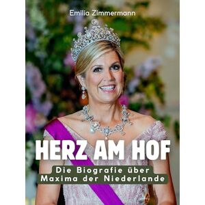 Zimmermann, Emilia Herz am Hof: Die Biografie über Maxima der Niederlande. Komplett in Farbe Zimmermann, Emilia Herz am Hof: Die Biografie über Maxima der Niederlande. Komplett in Farbe