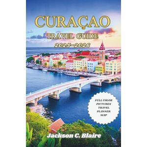 Jackson CURAÇAO TRAVEL GUIDE 2025-2026: Breathtaking Beaches, Unmissable Experiences, Delicious Eats, and Local Knowledge for a Truly Unique Trip Jackson CURAÇAO TRAVEL GUIDE 2025-2026: Breathtaking Beaches, Unmissable Experiences, Delicious Eats, and Local Knowledge for a Truly Unique Trip