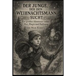 Kurbitz, Maik Die Abenteuer von Maik – Der Junge, der den Weihnachtsmann suchte: Die Abenteuer von Maik – Der Junge, der den Weihnachtsmann suchte: Ein magisches ... über Mut, Freundschaft und wahre Wunder Kurbitz, Maik Die Abenteuer von Maik – Der Junge, der den Weihnachtsmann suchte: Die Abenteuer von Maik – Der Junge, der den Weihnachtsmann suchte: Ein magisches ... über Mut, Freundschaft und wahre Wunder