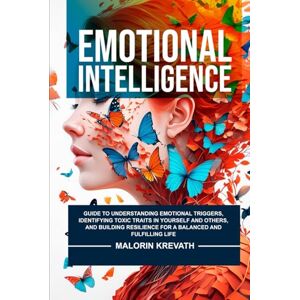 Krevath, Malorin Emotional Intelligence: Guide To Understanding Emotional Triggers, Identifying Toxic Traits In Yourself And Others, And Building Resilience For A Balanced And Fulfilling Life. Krevath, Malorin Emotional Intelligence: Guide To Understanding Emotional Triggers, Identifying Toxic Traits In Yourself And Others, And Building Resilience For A Balanced And Fulfilling Life.