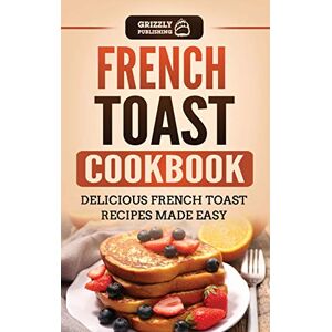 Publishing, Grizzly French Toast Cookbook: Delicious French Toast Recipes Made Easy Publishing, Grizzly French Toast Cookbook: Delicious French Toast Recipes Made Easy