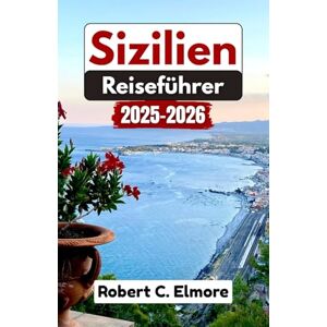 C. Elmore, Robert Sizilien Reiseführer 2025-2026: Tauchen Sie ein in rustikale Dörfer, wunderschöne Strände, Vulkanlandschaften, alte Tempel, charmante Kultur, köstliche Küche C. Elmore, Robert Sizilien Reiseführer 2025-2026: Tauchen Sie ein in rustikale Dörfer, wunderschöne Strände, Vulkanlandschaften, alte Tempel, charmante Kultur, köstliche Küche