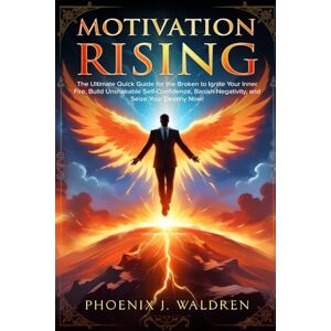 Phoenix Motivation Rising: The Ultimate Quick Guide for the Broken to Ignite Your Inner Fire, Build Unshakable Self-Confidence, Banish Negativity, and Seize Your Destiny Now! Phoenix Motivation Rising: The Ultimate Quick Guide for the Broken to Ignite Your Inner Fire, Build Unshakable Self-Confidence, Banish Negativity, and Seize Your Destiny Now!