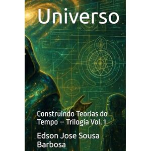 Barbosa, Edson Jose Sousa Universo: Construindo Teorias do Tempo – Trilogia Vol. 1 Barbosa, Edson Jose Sousa Universo: Construindo Teorias do Tempo – Trilogia Vol. 1