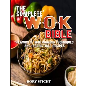 Sticht, Rory The Complete Wok Bible: Flavorful Wok Cooking Techniques And Irresistible Recipes Sticht, Rory The Complete Wok Bible: Flavorful Wok Cooking Techniques And Irresistible Recipes