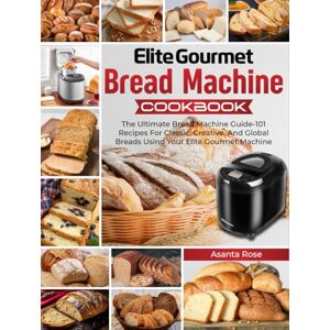 Rose, Asanta Elite Gourmet Bread Machine Cookbook: The Ultimate Bread Machine Guide—101 Recipes For Classic, Creative, And Global Breads Using Your Elite Gourmet Machine Rose, Asanta Elite Gourmet Bread Machine Cookbook: The Ultimate Bread Machine Guide—101 Recipes For Classic, Creative, And Global Breads Using Your Elite Gourmet Machine
